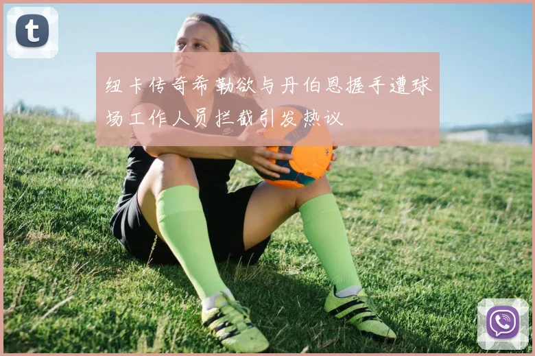 纽卡传奇希勒欲与丹伯恩握手遭球场工作人员拦截引发热议