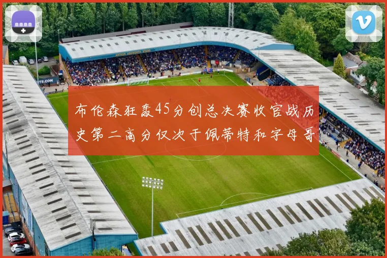 布伦森狂轰45分创总决赛收官战历史第二高分仅次于佩蒂特和字母哥
