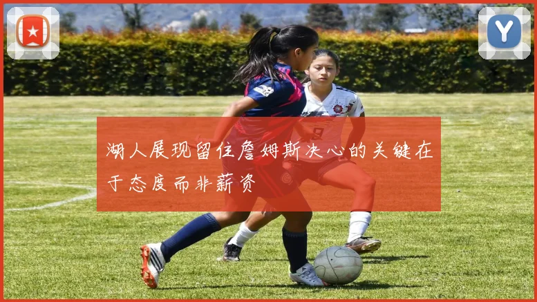 湖人展现留住詹姆斯决心的关键在于态度而非薪资