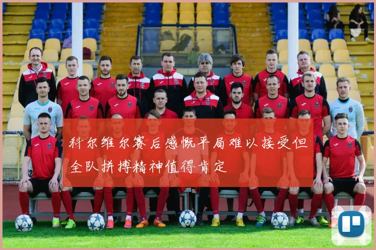 科尔维尔赛后感慨平局难以接受但全队拼搏精神值得肯定