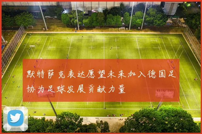 默特萨克表达愿望未来加入德国足协为足球发展贡献力量