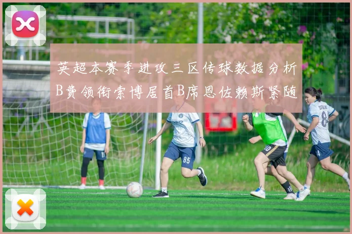 英超本赛季进攻三区传球数据分析B费领衔索博居首B席恩佐赖斯紧随其后