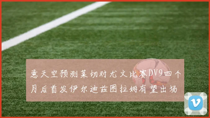 意天空预测莱切对尤文比赛DV9四个月后首发伊尔迪兹图拉姆有望出场