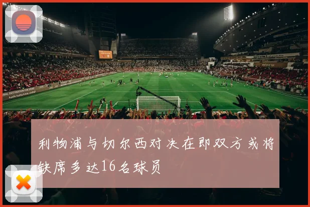 利物浦与切尔西对决在即双方或将缺席多达16名球员