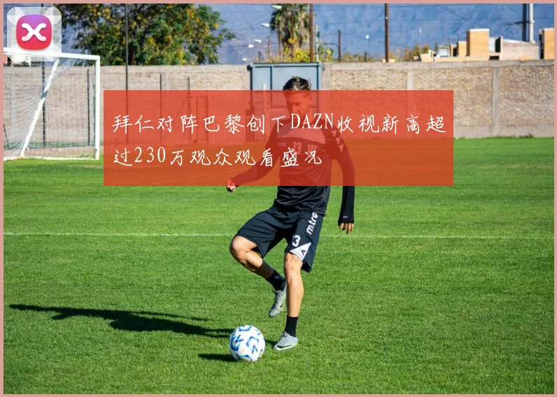 拜仁对阵巴黎创下DAZN收视新高超过230万观众观看盛况
