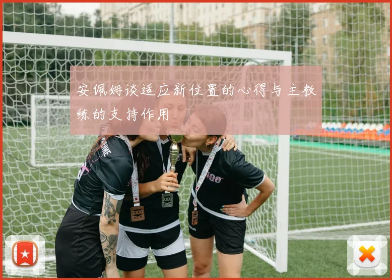 安佩姆谈适应新位置的心得与主教练的支持作用
