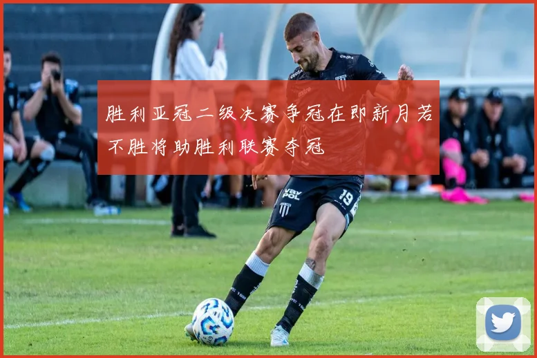 胜利亚冠二级决赛争冠在即新月若不胜将助胜利联赛夺冠