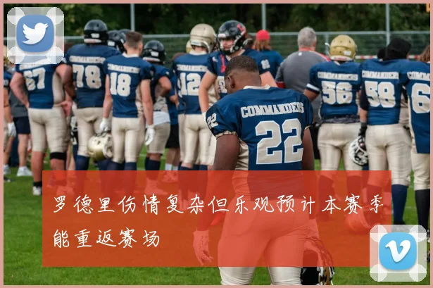 罗德里伤情复杂但乐观预计本赛季能重返赛场