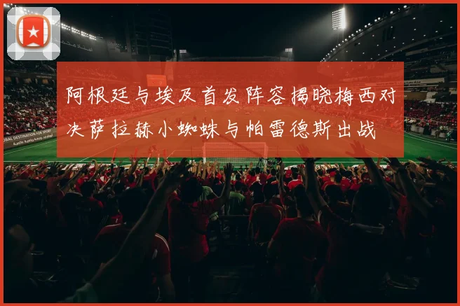 阿根廷与埃及首发阵容揭晓梅西对决萨拉赫小蜘蛛与帕雷德斯出战