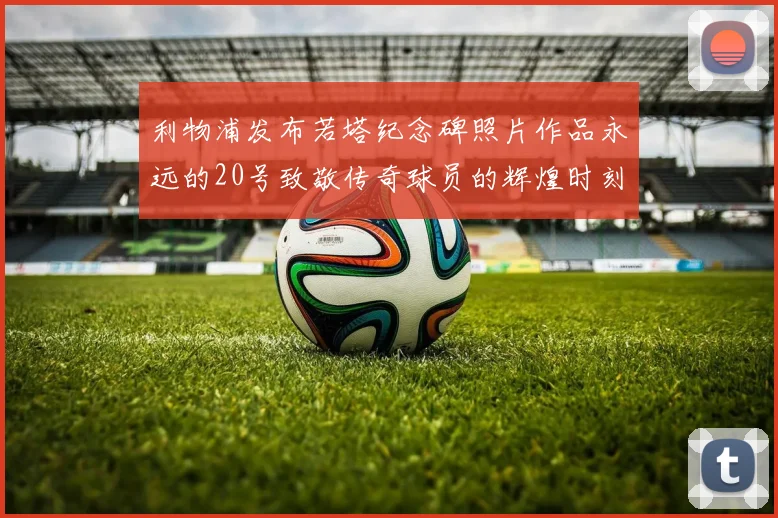 利物浦发布若塔纪念碑照片作品永远的20号致敬传奇球员的辉煌时刻