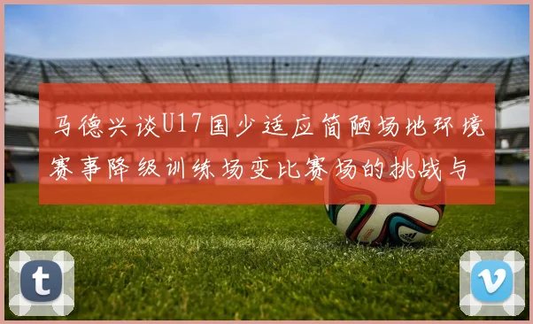 马德兴谈U17国少适应简陋场地环境赛事降级训练场变比赛场的挑战与应对