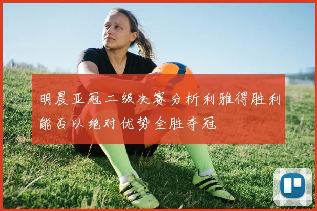 明晨亚冠二级决赛分析利雅得胜利能否以绝对优势全胜夺冠
