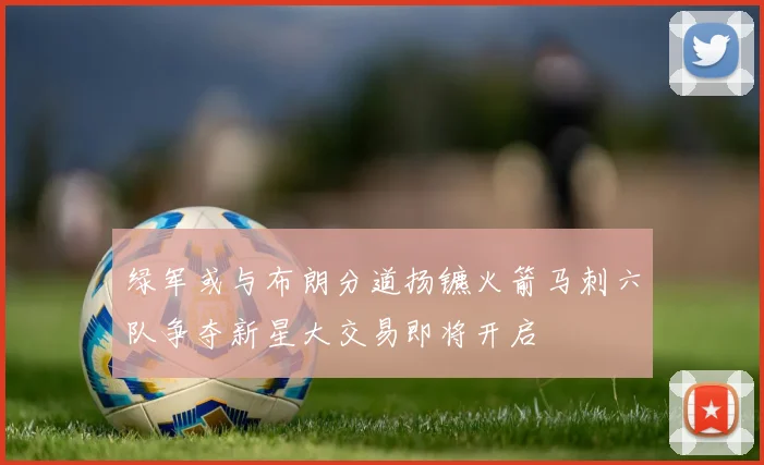 绿军或与布朗分道扬镳火箭马刺六队争夺新星大交易即将开启