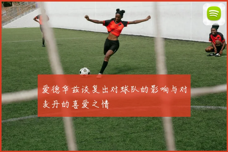 爱德华兹谈复出对球队的影响与对麦丹的喜爱之情