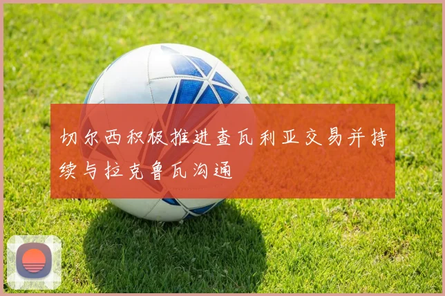 切尔西积极推进查瓦利亚交易并持续与拉克鲁瓦沟通