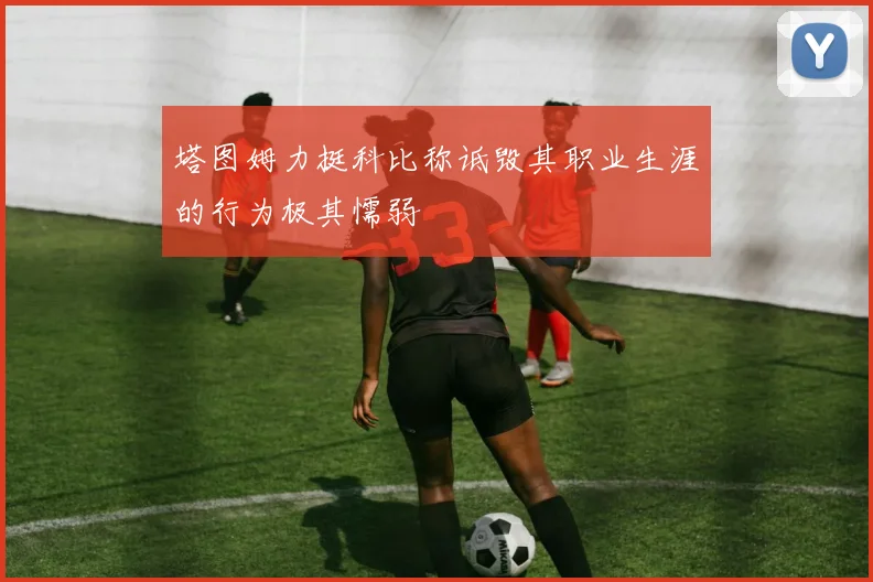 塔图姆力挺科比称诋毁其职业生涯的行为极其懦弱