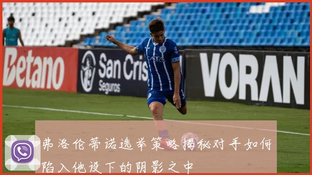 弗洛伦蒂诺选举策略揭秘对手如何陷入他设下的阴影之中