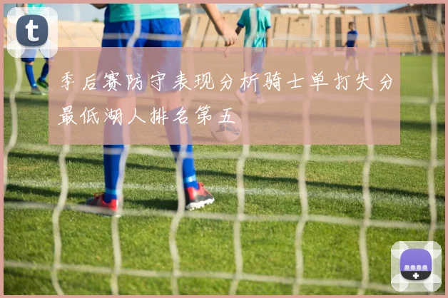 季后赛防守表现分析骑士单打失分最低湖人排名第五