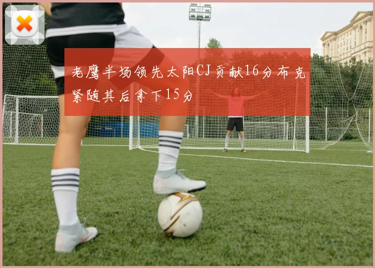 老鹰半场领先太阳CJ贡献16分布克紧随其后拿下15分