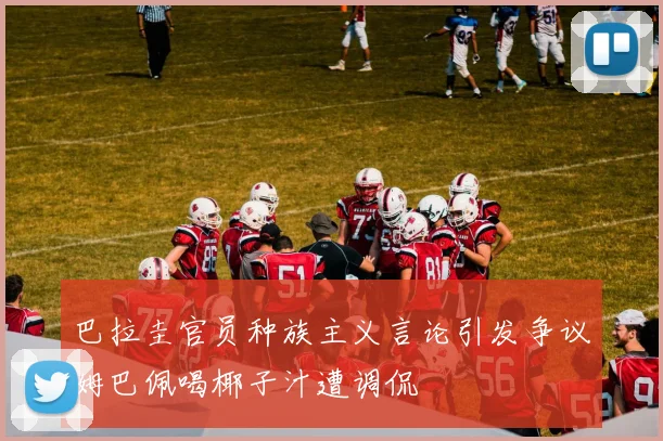 巴拉圭官员种族主义言论引发争议姆巴佩喝椰子汁遭调侃