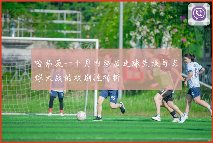 哈弗茨一个月内经历进球失误与点球大战的戏剧性转折