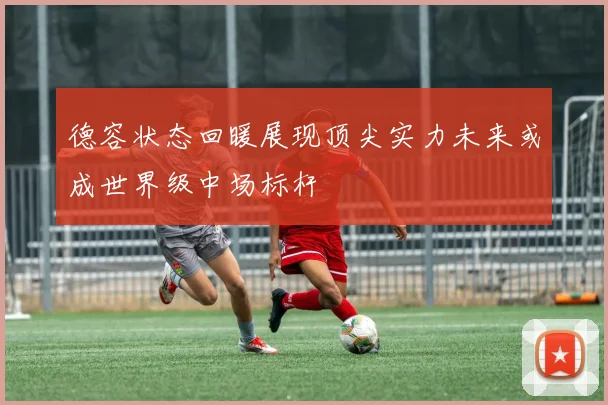 德容状态回暖展现顶尖实力未来或成世界级中场标杆