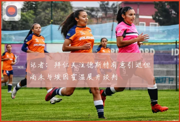 记者：拜仁关注德斯特有意引进但尚未与埃因霍温展开谈判