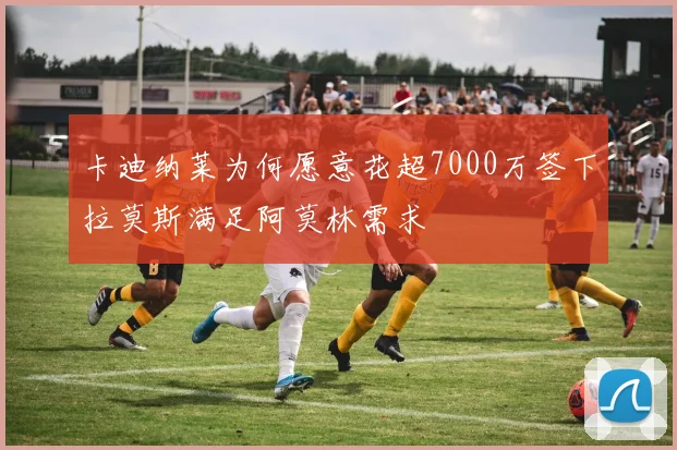 卡迪纳莱为何愿意花超7000万签下拉莫斯满足阿莫林需求