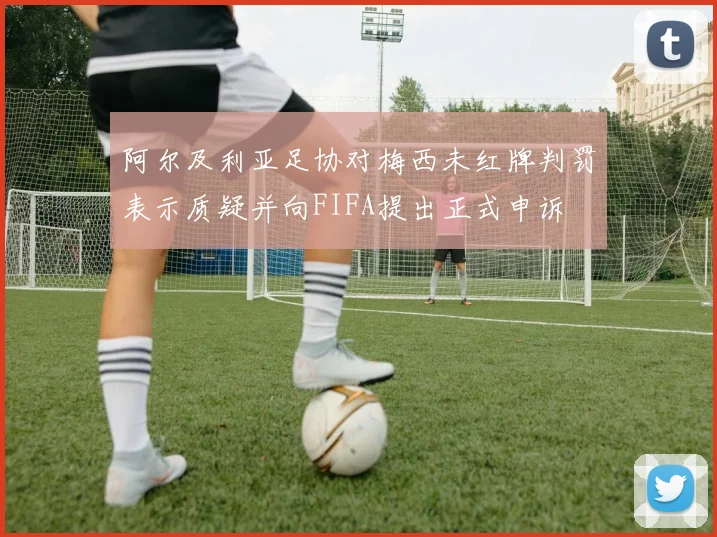 阿尔及利亚足协对梅西未红牌判罚表示质疑并向FIFA提出正式申诉